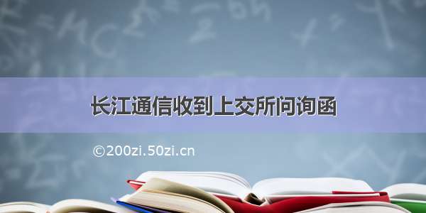 长江通信收到上交所问询函