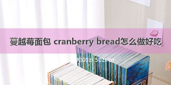 蔓越莓面包 cranberry bread怎么做好吃