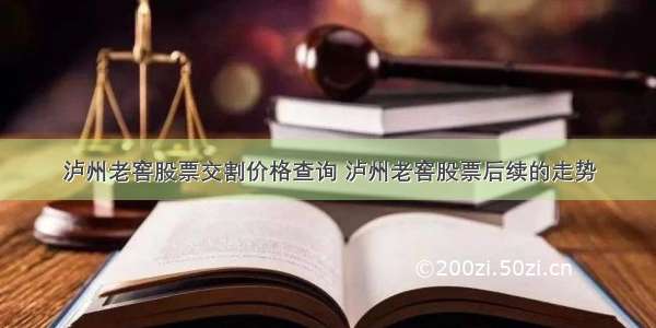 泸州老窖股票交割价格查询 泸州老窖股票后续的走势