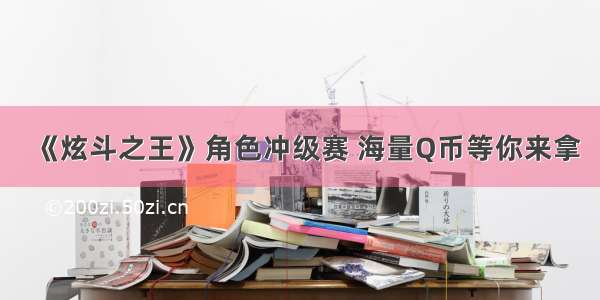 《炫斗之王》角色冲级赛 海量Q币等你来拿