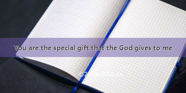 You are the special gift that the God gives to me