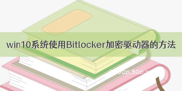 win10系统使用Bitlocker加密驱动器的方法