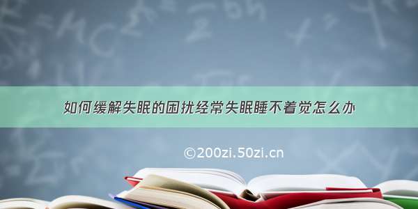 如何缓解失眠的困扰经常失眠睡不着觉怎么办