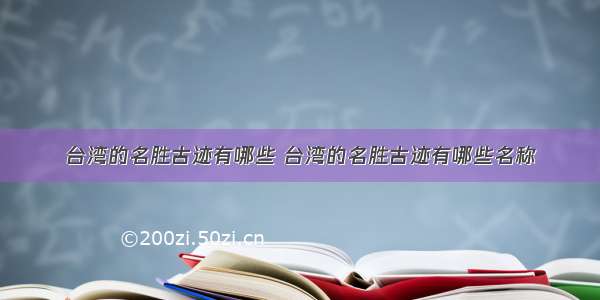 台湾的名胜古迹有哪些 台湾的名胜古迹有哪些名称