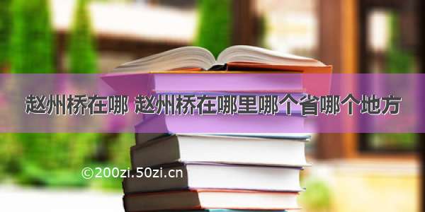 赵州桥在哪 赵州桥在哪里哪个省哪个地方