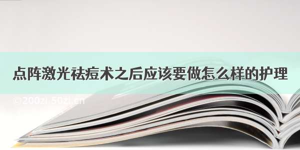 点阵激光祛痘术之后应该要做怎么样的护理