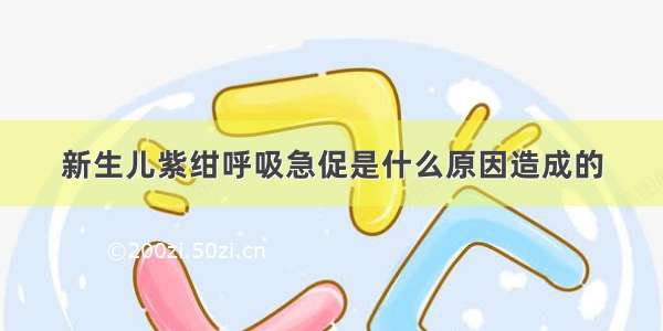 新生儿紫绀呼吸急促是什么原因造成的