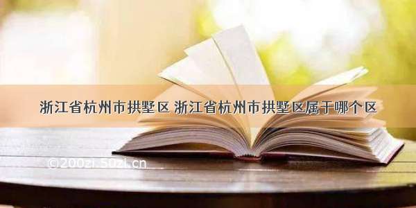 浙江省杭州市拱墅区 浙江省杭州市拱墅区属于哪个区