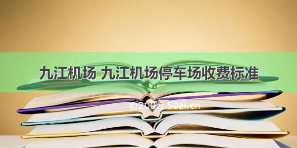 九江机场 九江机场停车场收费标准