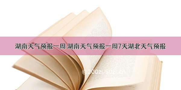 湖南天气预报一周 湖南天气预报一周7天湖北天气预报