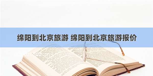 绵阳到北京旅游 绵阳到北京旅游报价