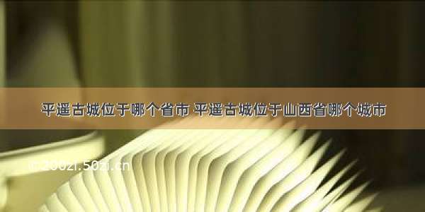 平遥古城位于哪个省市 平遥古城位于山西省哪个城市