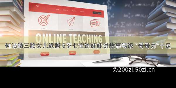 何洁晒三胎女儿近照 6岁七宝给妹妹讲故事喂饭 “哥哥力”十足