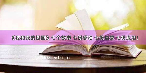 《我和我的祖国》七个故事 七份感动 七份自豪 七份流泪！