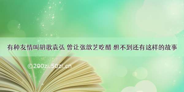 有种友情叫胡歌袁弘 曾让张歆艺吃醋 想不到还有这样的故事