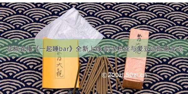 花椒直播《一起睡bar》全新上线 助力粉丝与爱豆近距离互动