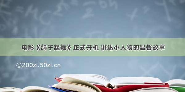 电影《鸽子起舞》正式开机 讲述小人物的温馨故事