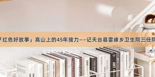 「红色好故事」高山上的45年接力——记天台县雷峰乡卫生院三任院长