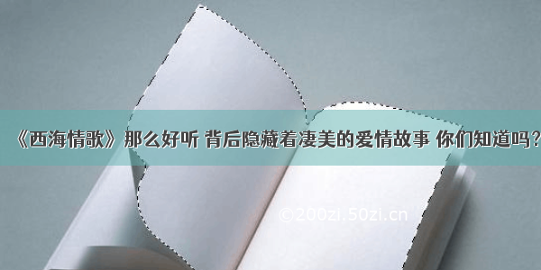 《西海情歌》那么好听 背后隐藏着凄美的爱情故事 你们知道吗？