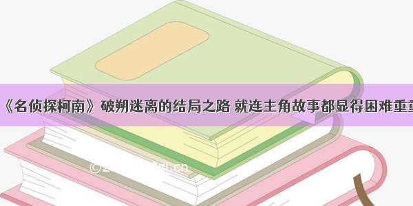 《名侦探柯南》破朔迷离的结局之路 就连主角故事都显得困难重重