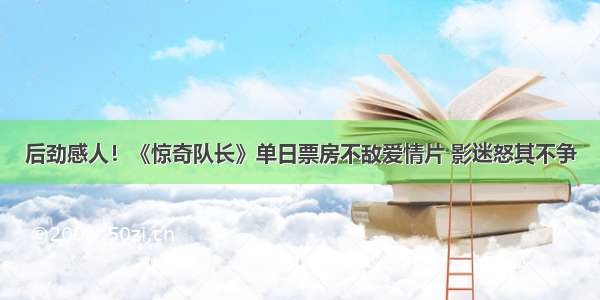 后劲感人！《惊奇队长》单日票房不敌爱情片 影迷怒其不争