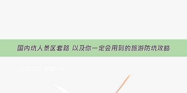 国内坑人景区套路 以及你一定会用到的旅游防坑攻略