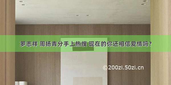 罗志祥 周扬青分手上热搜 现在的你还相信爱情吗？