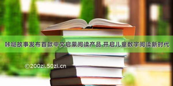 咔哒故事发布首款中文启蒙阅读产品 开启儿童数字阅读新时代