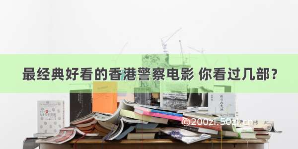 最经典好看的香港警察电影 你看过几部？