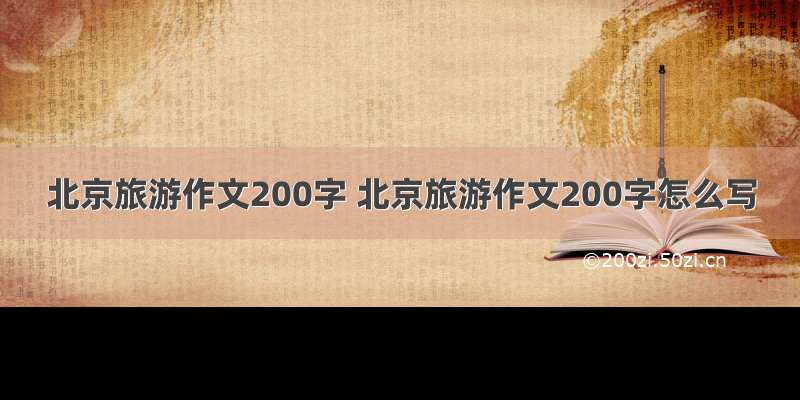 北京旅游作文200字 北京旅游作文200字怎么写