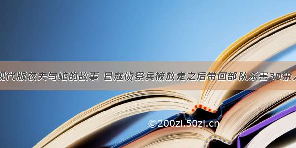 现代版农夫与蛇的故事 日寇侦察兵被放走之后带回部队杀害30余人