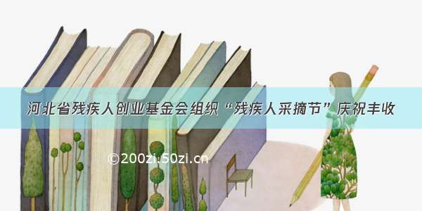 河北省残疾人创业基金会组织“残疾人采摘节”庆祝丰收