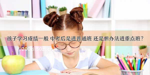 孩子学习成绩一般 中考后是进普通班 还是想办法进重点班？