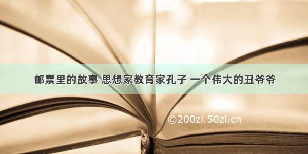 邮票里的故事 思想家教育家孔子 一个伟大的丑爷爷