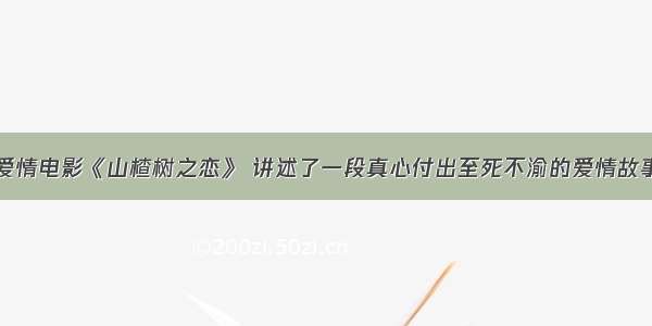 爱情电影《山楂树之恋》 讲述了一段真心付出至死不渝的爱情故事