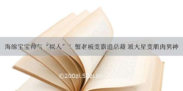 海绵宝宝帅气“拟人”！蟹老板变霸道总裁 派大星变肌肉男神