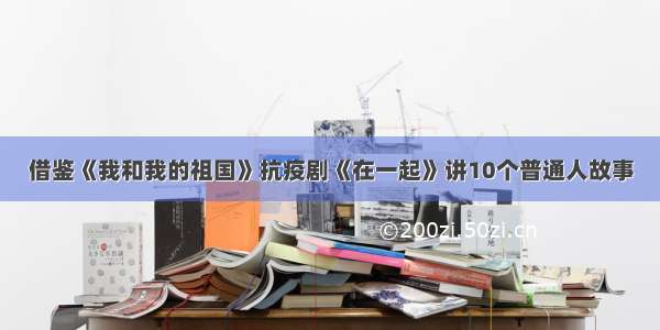 借鉴《我和我的祖国》抗疫剧《在一起》讲10个普通人故事