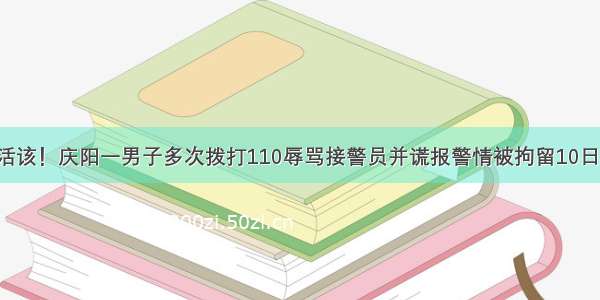 活该！庆阳一男子多次拨打110辱骂接警员并谎报警情被拘留10日！