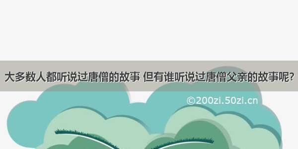 大多数人都听说过唐僧的故事 但有谁听说过唐僧父亲的故事呢？