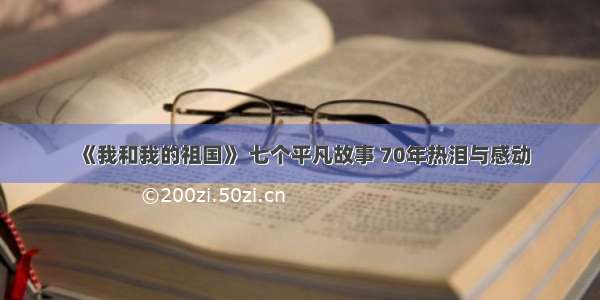 《我和我的祖国》 七个平凡故事 70年热泪与感动