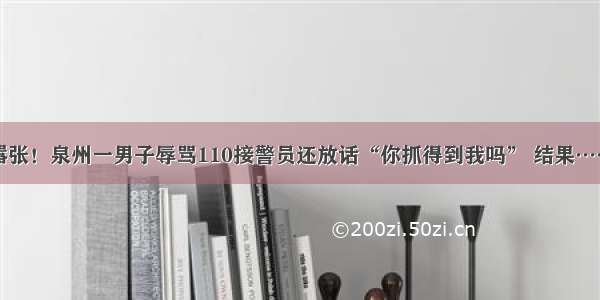 嚣张！泉州一男子辱骂110接警员还放话“你抓得到我吗” 结果……