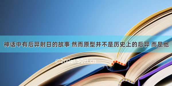 神话中有后羿射日的故事 然而原型并不是历史上的后羿 而是他