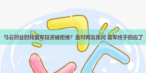 马云创业时找雷军投资被拒绝？面对网友质问 雷军终于回应了