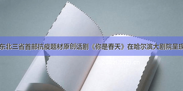 东北三省首部抗疫题材原创话剧《你是春天》在哈尔滨大剧院呈现