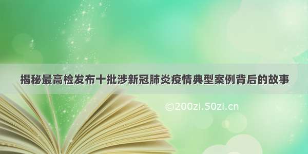 揭秘最高检发布十批涉新冠肺炎疫情典型案例背后的故事