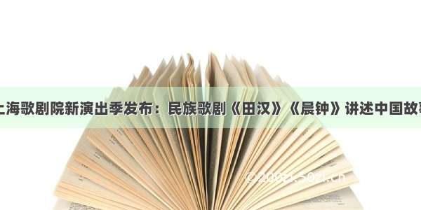 上海歌剧院新演出季发布：民族歌剧《田汉》《晨钟》讲述中国故事