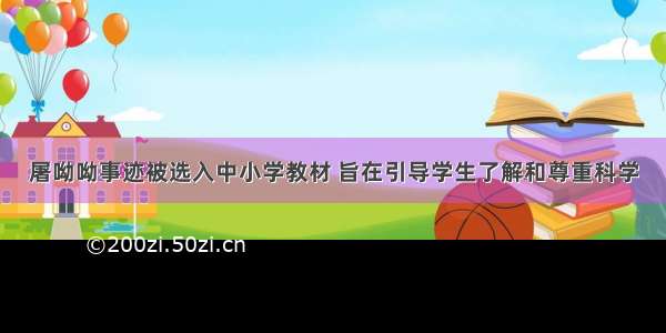 屠呦呦事迹被选入中小学教材 旨在引导学生了解和尊重科学