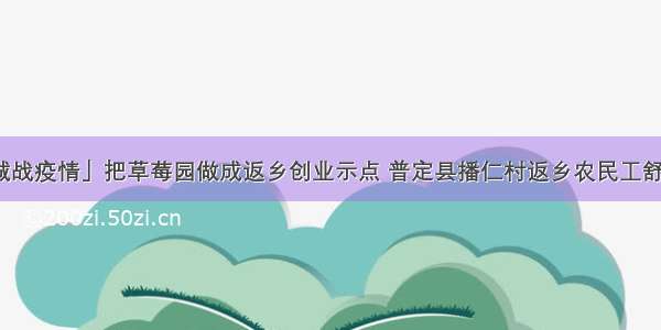 「众志成城战疫情」把草莓园做成返乡创业示点 普定县播仁村返乡农民工舒福进的故事