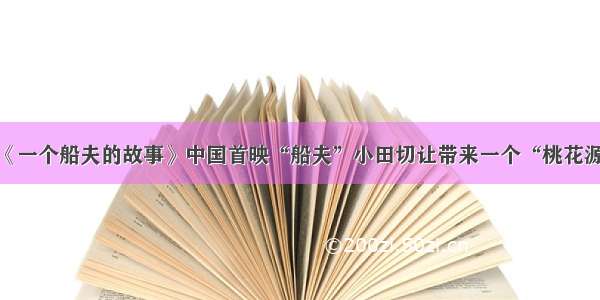 《一个船夫的故事》中国首映“船夫”小田切让带来一个“桃花源”