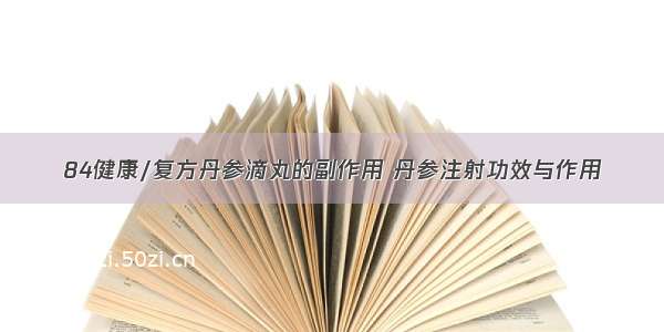 84健康/复方丹参滴丸的副作用 丹参注射功效与作用